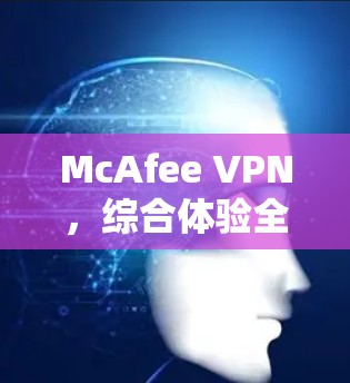 McAfee VPN，综合体验全解析