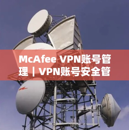 McAfee VPN账号管理｜VPN账号安全管理指南