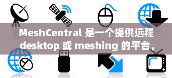MeshCentral 是一个提供远程 desktop 或 meshing 的平台，主要用于企业用户在远程环境中管理项目、协作和数据。用户可以通过以下方式远程访问 MeshCentral
