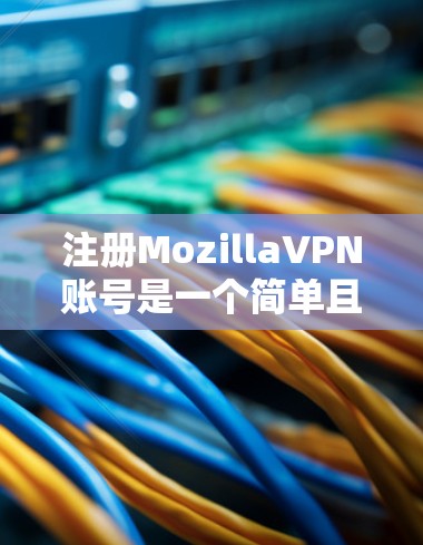 注册MozillaVPN账号是一个简单且直接的过程，以下将详细介绍如何进行