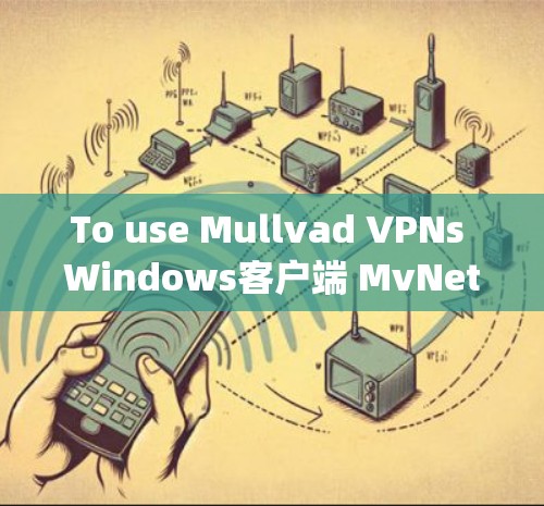 To use Mullvad VPNs Windows客户端 MvNet)effectively,follow these organized steps: