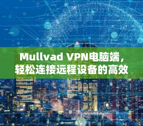 Mullvad VPN电脑端，轻松连接远程设备的高效解决方案