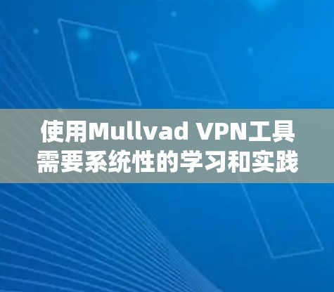 使用Mullvad VPN工具需要系统性的学习和实践，以下是一个有条理的步骤指南，帮助您有效学习和应用该工具
