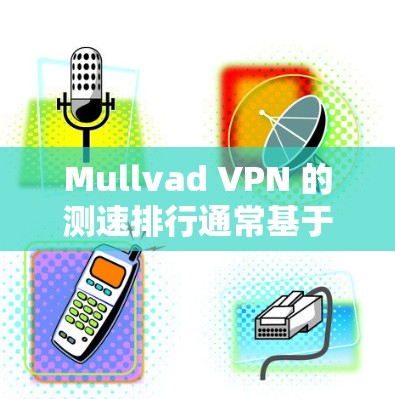 Mullvad VPN 的测速排行通常基于其测试环境和使用的流量类型,以下是一些常见的情况