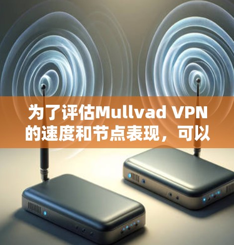 为了评估Mullvad VPN的速度和节点表现，可以按照以下步骤进行