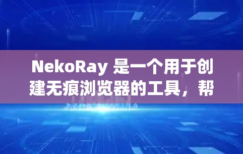NekoRay 是一个用于创建无痕浏览器的工具，帮助你管理浏览器和配置无痕功能。以下是使用 NekoRay 的步骤和详细指南