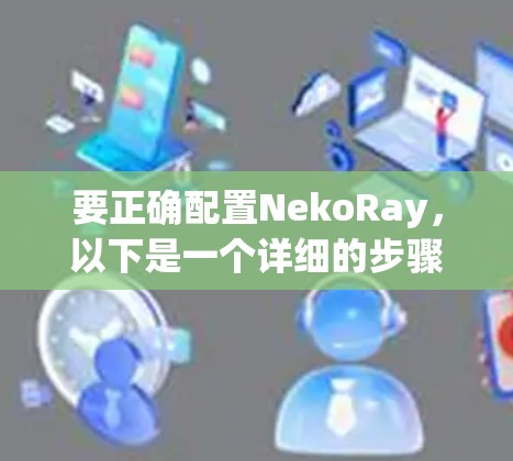 要正确配置NekoRay，以下是一个详细的步骤指南