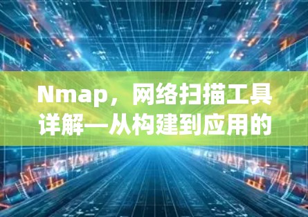 Nmap,网络扫描工具详解—从构建到应用的全栈解决方案