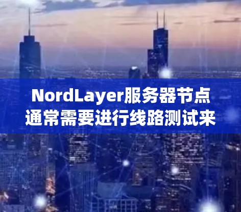 NordLayer服务器节点通常需要进行线路测试来确保服务器节点之间的连接稳定、可靠,并且满足性能和安全性要求。以下是关于NordLayer服务器节点线路测试的分析和步骤指南