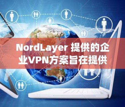 NordLayer 提供的企业VPN方案旨在提供安全、可靠和高效的网络访问服务,适用于企业级和中小型企业。以下是对NordLayer企业VPN方案的详细分析