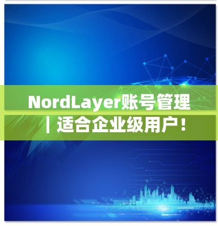 NordLayer账号管理｜适合企业级用户！