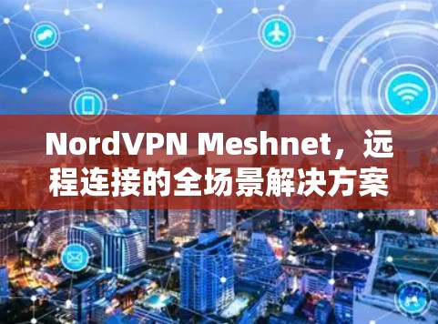 NordVPN Meshnet,远程连接的全场景解决方案