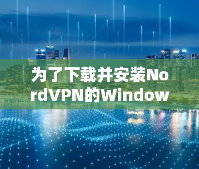 为了下载并安装NordVPN的Windows客户端，以下是一步步的指南