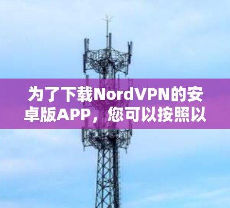 为了下载NordVPN的安卓版APP，您可以按照以下步骤操作