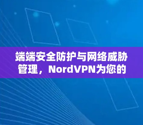 端端安全防护与网络威胁管理,NordVPN为您的网络保驾护航
