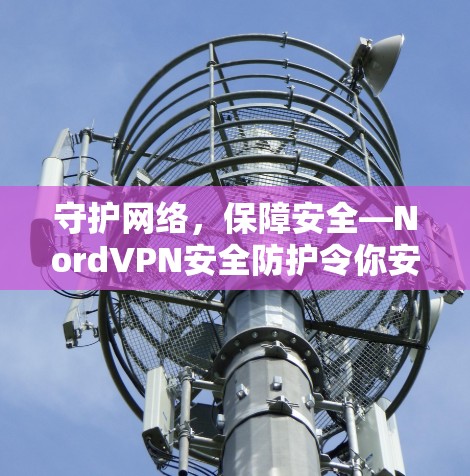 守护网络,保障安全—NordVPN安全防护令你安心