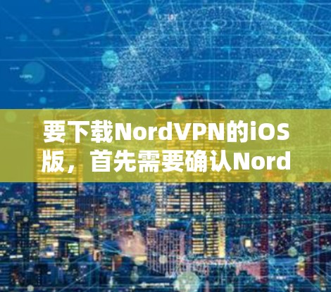 要下载NordVPN的iOS版，首先需要确认NordVPN官方是否有提供iOS版本的下载链接。以下是一些步骤和信息，帮助你进行下载