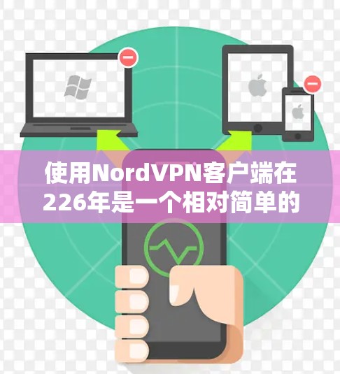 使用NordVPN客户端在226年是一个相对简单的过程,只要按照步骤操作,确保设备和配置正确,应该能够顺利使用。以下是一个详细的指南,帮助您顺利完成安装和使用