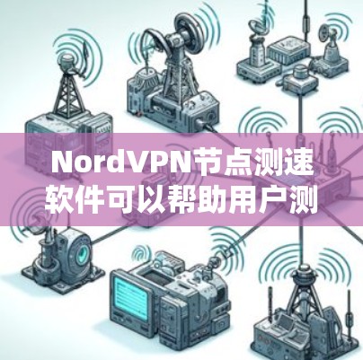 NordVPN节点测速软件可以帮助用户测试自己的网络连接速度，特别是对于VPN节点的测试。以下是一些步骤和注意事项