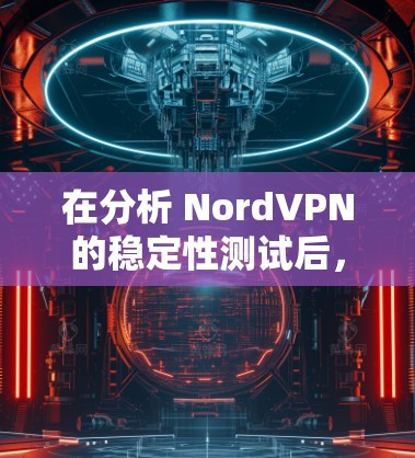 在分析 NordVPN的稳定性测试后,以下是总结和建议
