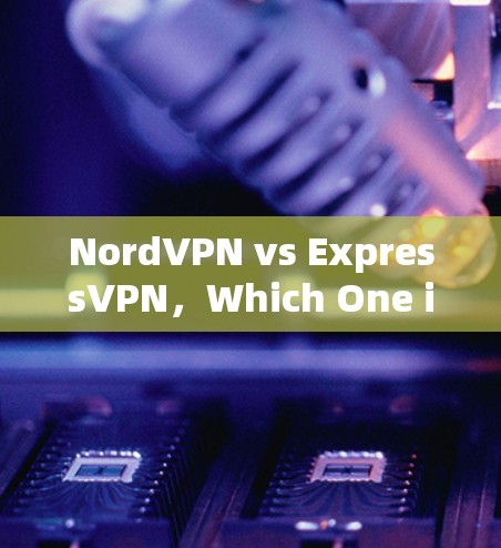 NordVPN vs ExpressVPN,Which One is Better for You?