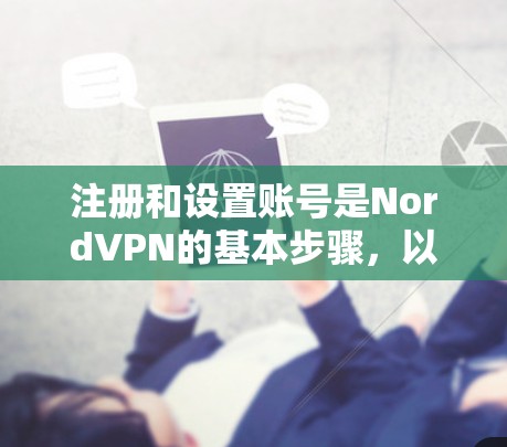 注册和设置账号是NordVPN的基本步骤,以下是详细的指南,帮助您顺利完成