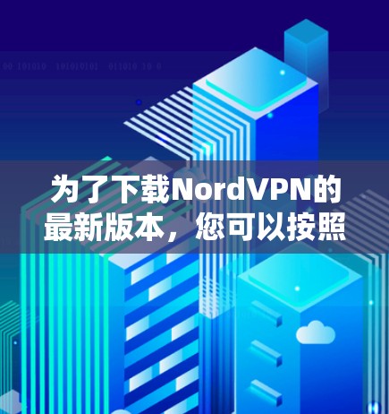 为了下载NordVPN的最新版本,您可以按照以下步骤进行操作