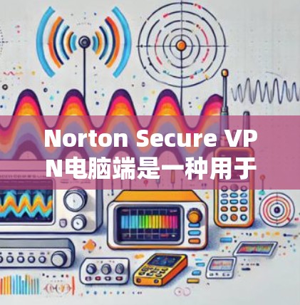 Norton Secure VPN电脑端是一种用于在电脑上进行VPN功能的软件工具。它提供加密传输、防火墙、端口限制、多设备连接等功能，帮助用户确保数据安全