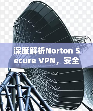 深度解析Norton Secure VPN，安全的网络连接选择