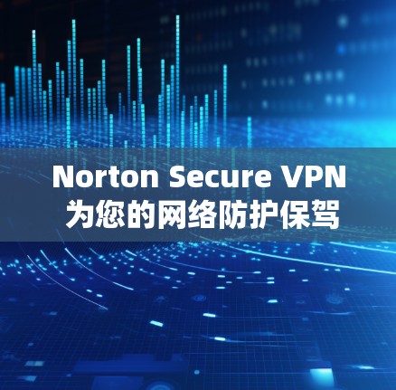 Norton Secure VPN 为您的网络防护保驾护航！