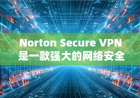 Norton Secure VPN 是一款强大的网络安全 VPN 服务，旨在保护用户的数据和网络安全。以下是提供 Norton Secure VPN 官方下载入口的建议