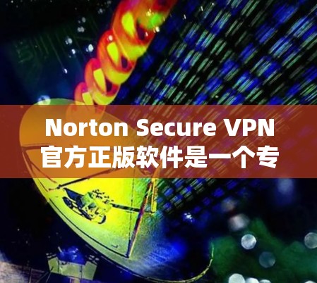 Norton Secure VPN官方正版软件是一个专业的VPN解决方案，旨在提供安全、高效和灵活的网络连接。以下是对该软件的详细介绍