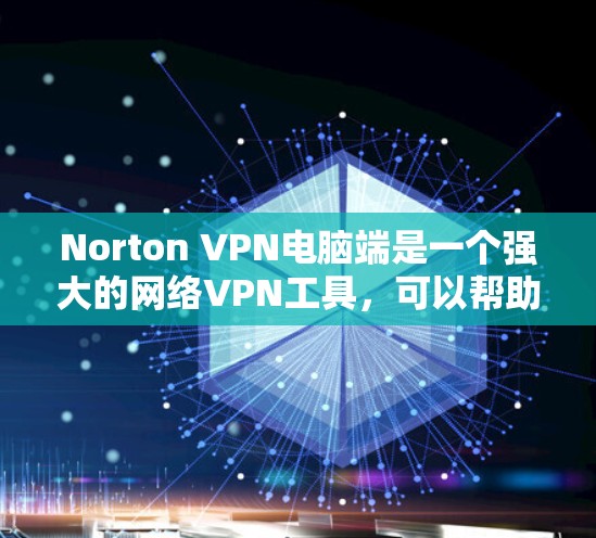Norton VPN电脑端是一个强大的网络VPN工具，可以帮助用户在电脑上创建和使用VPN连接。以下是一个详细的使用步骤指南