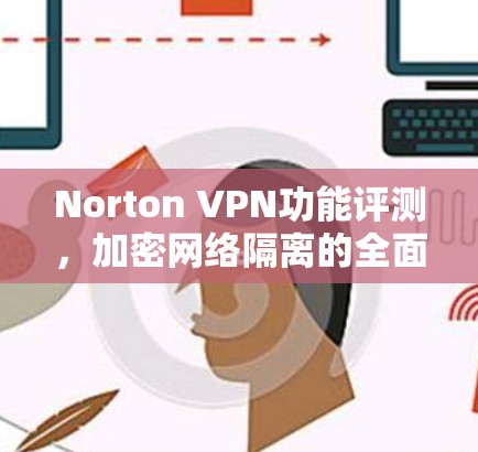 Norton VPN功能评测,加密网络隔离的全面解决方案