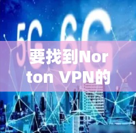要找到Norton VPN的入口并下载其高速VPN软件,可以按照以下步骤进行