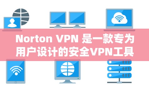 Norton VPN 是一款专为用户设计的安全VPN工具，旨在提供安全、匿名、可靠和高效的网络访问体验。以下是对用户对 Norton VPN 的体验的详细分析