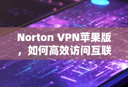 Norton VPN苹果版，如何高效访问互联网，轻松应对苹果设备