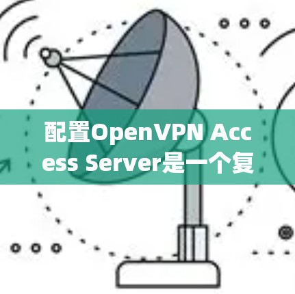 配置OpenVPN Access Server是一个复杂但系统性的过程,涉及多个步骤和注意事项。以下是一个结构化的指南,帮助您顺利完成配置