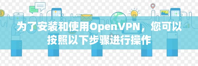 为了安装和使用OpenVPN,您可以按照以下步骤进行操作