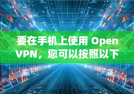 要在手机上使用 OpenVPN,您可以按照以下步骤进行设置