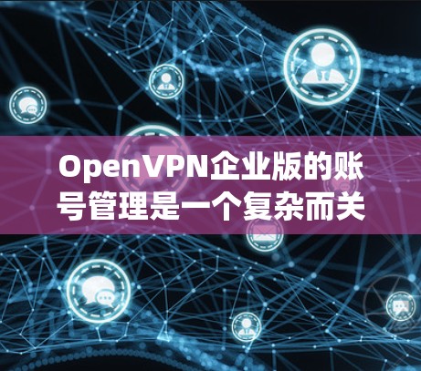 OpenVPN企业版的账号管理是一个复杂而关键的环节,旨在为特定企业或机构提供开放的VPN服务。以下是对账号管理方法的详细总结
