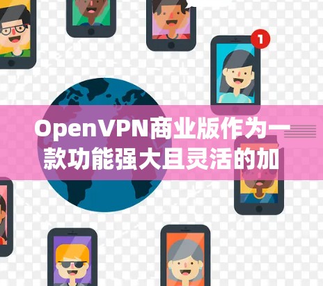 OpenVPN商业版作为一款功能强大且灵活的加密视频会议解决方案，主要应用于多个领域，包括企业网络、企业内部视频会议、家庭视频会议以及企业内部数据传输。以下是对该解决方案的详细分析