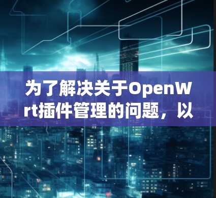 为了解决关于OpenWrt插件管理的问题,以下是一个有条理的步骤指南