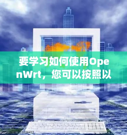 要学习如何使用OpenWrt,您可以按照以下步骤进行