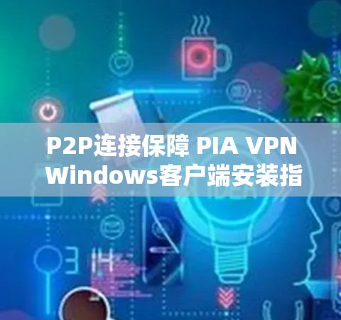 P2P连接保障 PIA VPN Windows客户端安装指南