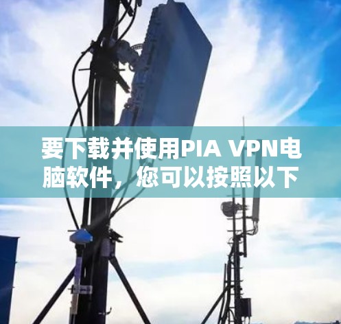 要下载并使用PIA VPN电脑软件，您可以按照以下步骤操作