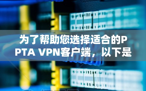 为了帮助您选择适合的PPTA VPN客户端,以下是一个综合分析和推荐的列表