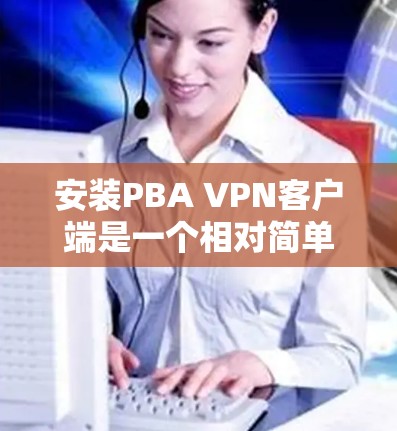 安装PBA VPN客户端是一个相对简单的过程,但需要仔细规划和配置以确保每个步骤都正确执行。以下是一个分步指南,帮助您顺利完成安装和配置