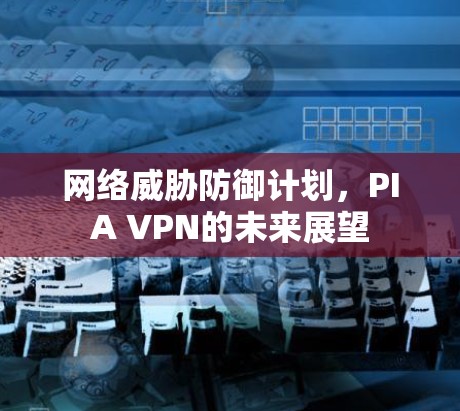 网络威胁防御计划，PIA VPN的未来展望