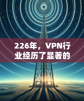 226年，VPN行业经历了显著的变化，用户对VPN的需求也在不断进化。以下是226年热门VPN排行的评测，根据不同的需求和使用场景进行分析